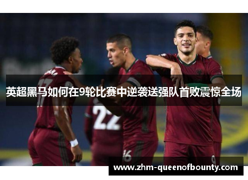 英超黑马如何在9轮比赛中逆袭送强队首败震惊全场 英超黑马如何在9轮比赛中逆袭送强队首败震惊全场