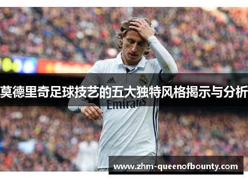莫德里奇足球技艺的五大独特风格揭示与分析