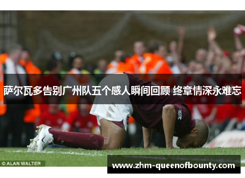 萨尔瓦多告别广州队五个感人瞬间回顾 终章情深永难忘 萨尔瓦多告别广州队五个感人瞬间回顾 终章情深永难忘