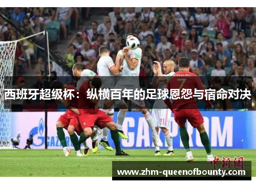 西班牙超级杯：纵横百年的足球恩怨与宿命对决