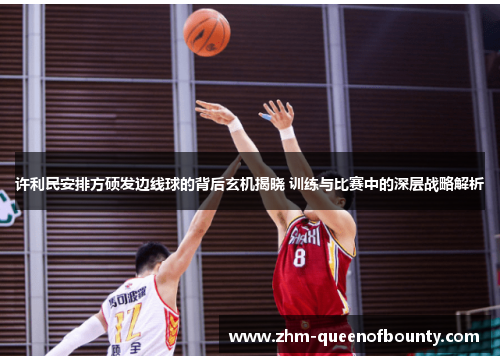 许利民安排方硕发边线球的背后玄机揭晓 训练与比赛中的深层战略解析 许利民安排方硕发边线球的背后玄机揭晓 训练与比赛中的深层战略解析