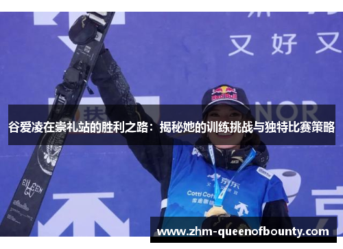 谷爱凌在崇礼站的胜利之路：揭秘她的训练挑战与独特比赛策略