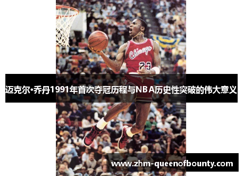 迈克尔·乔丹1991年首次夺冠历程与NBA历史性突破的伟大意义 迈克尔·乔丹1991年首次夺冠历程与NBA历史性突破的伟大意义