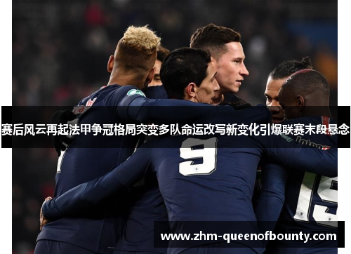 赛后风云再起法甲争冠格局突变多队命运改写新变化引爆联赛末段悬念