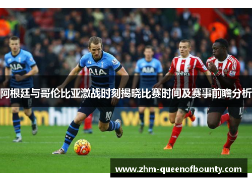 阿根廷与哥伦比亚激战时刻揭晓比赛时间及赛事前瞻分析