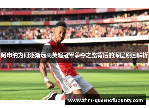 阿申纳为何逐渐远离英超冠军争夺之路背后的深层原因解析