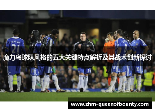 魔力鸟球队风格的五大关键特点解析及其战术创新探讨