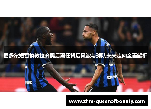 图多尔短暂执教拉齐奥后离任背后风波与球队未来走向全面解析 图多尔短暂执教拉齐奥后离任背后风波与球队未来走向全面解析