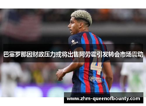 巴塞罗那因财政压力或将出售阿劳霍引发转会市场震动