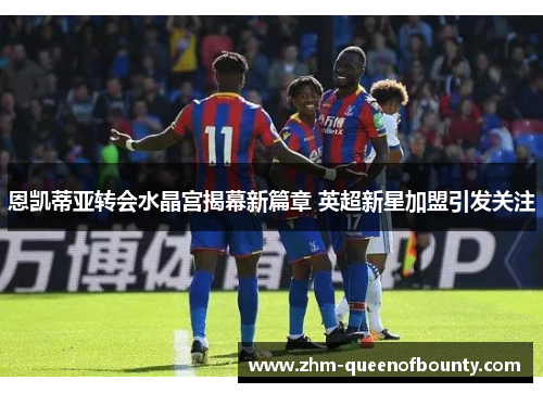 恩凯蒂亚转会水晶宫揭幕新篇章 英超新星加盟引发关注