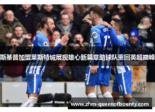 斯基普加盟莱斯特城展现雄心新篇章助球队重回英超巅峰