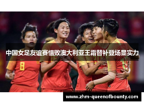 中国女足友谊赛惜败澳大利亚王霜替补登场显实力