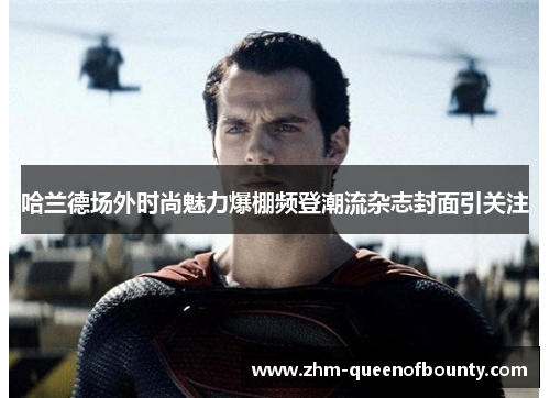 哈兰德场外时尚魅力爆棚频登潮流杂志封面引关注 哈兰德场外时尚魅力爆棚频登潮流杂志封面引关注