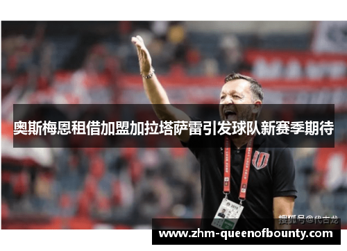 奥斯梅恩租借加盟加拉塔萨雷引发球队新赛季期待 奥斯梅恩租借加盟加拉塔萨雷引发球队新赛季期待