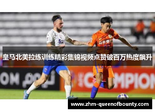 皇马北美拉练训练精彩集锦视频点赞破百万热度飙升 皇马北美拉练训练精彩集锦视频点赞破百万热度飙升