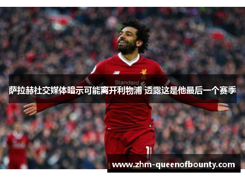 萨拉赫社交媒体暗示可能离开利物浦 透露这是他最后一个赛季 萨拉赫社交媒体暗示可能离开利物浦 透露这是他最后一个赛季