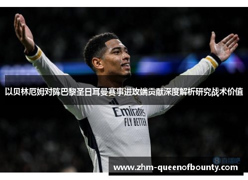 以贝林厄姆对阵巴黎圣日耳曼赛事进攻端贡献深度解析研究战术价值 以贝林厄姆对阵巴黎圣日耳曼赛事进攻端贡献深度解析研究战术价值