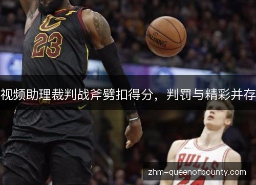 视频助理裁判战斧劈扣得分,判罚与精彩并存 视频助理裁判战斧劈扣得分,判罚与精彩并存