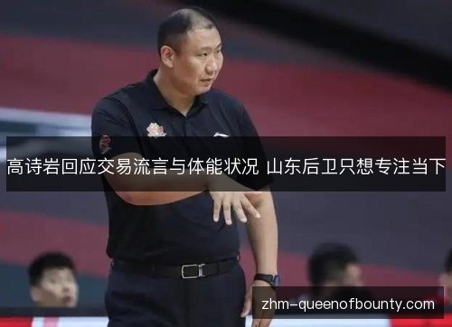 高诗岩回应交易流言与体能状况 山东后卫只想专注当下 高诗岩回应交易流言与体能状况 山东后卫只想专注当下